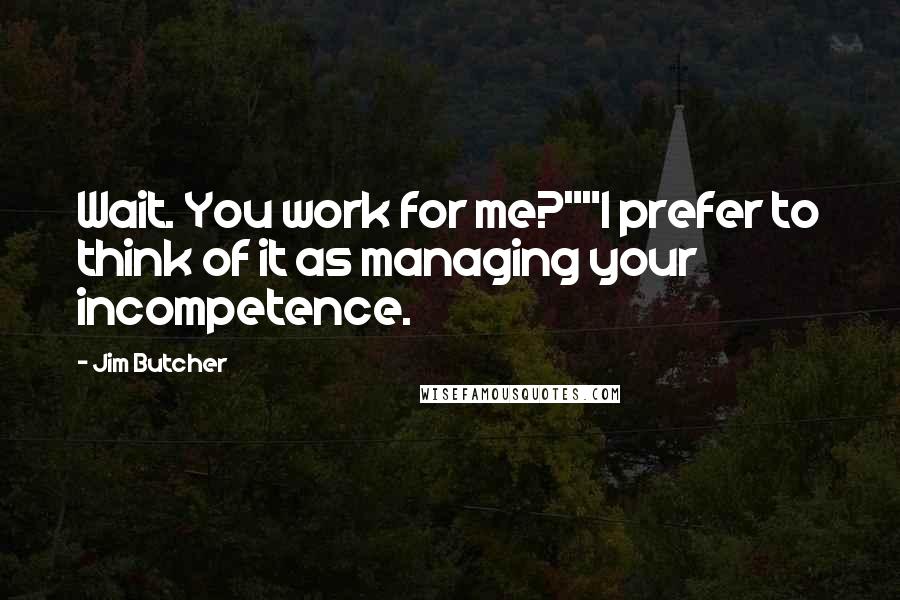 Jim Butcher Quotes: Wait. You work for me?""I prefer to think of it as managing your incompetence.