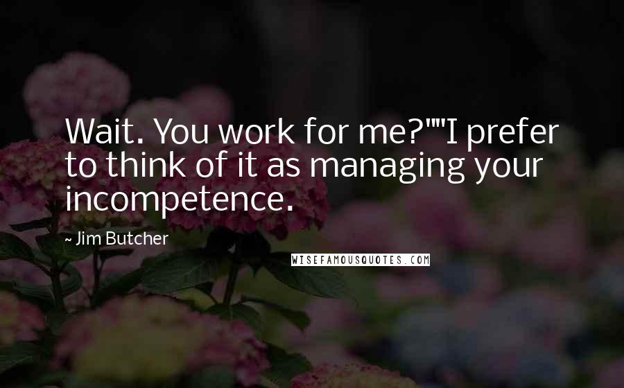 Jim Butcher Quotes: Wait. You work for me?""I prefer to think of it as managing your incompetence.