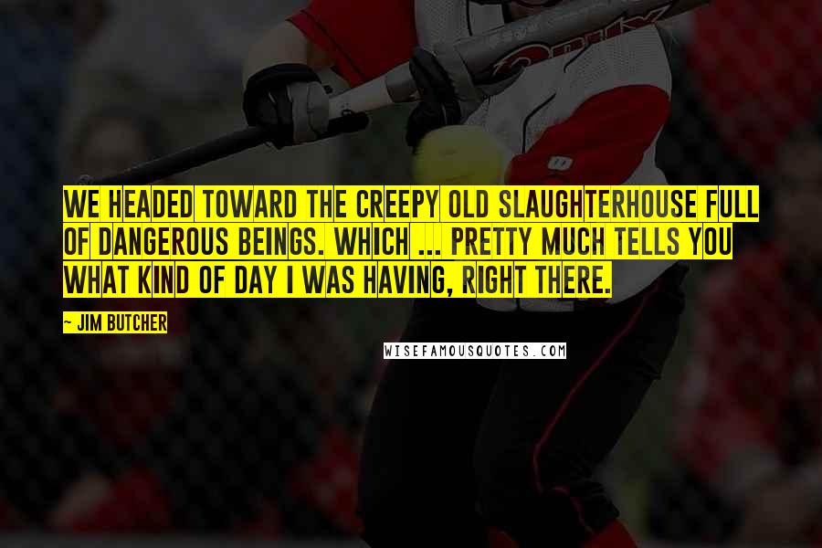 Jim Butcher Quotes: We headed toward the creepy old slaughterhouse full of dangerous beings. Which ... pretty much tells you what kind of day I was having, right there.