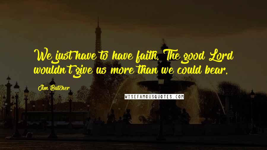 Jim Butcher Quotes: We just have to have faith. The good Lord wouldn't give us more than we could bear.