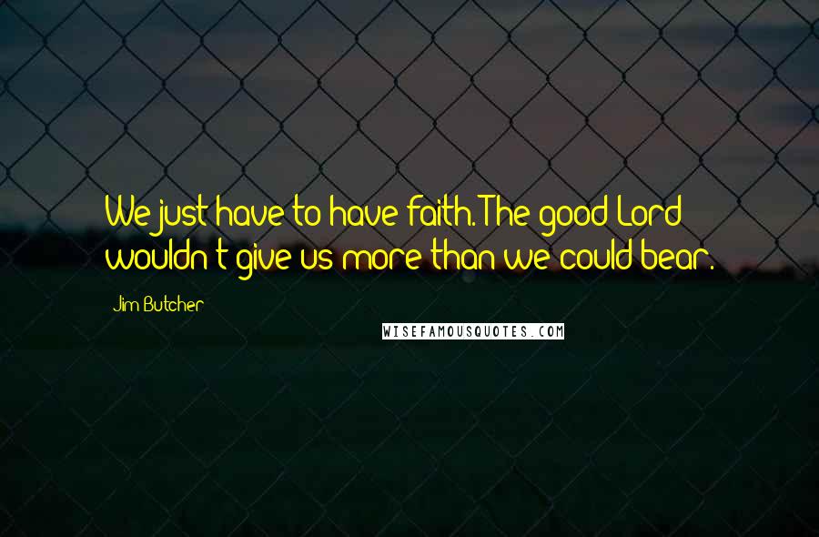 Jim Butcher Quotes: We just have to have faith. The good Lord wouldn't give us more than we could bear.