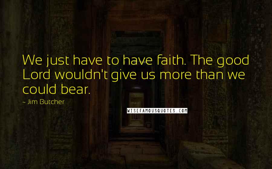 Jim Butcher Quotes: We just have to have faith. The good Lord wouldn't give us more than we could bear.