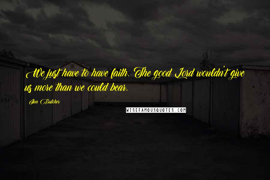 Jim Butcher Quotes: We just have to have faith. The good Lord wouldn't give us more than we could bear.