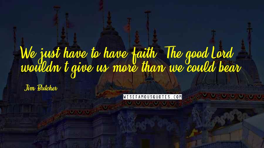 Jim Butcher Quotes: We just have to have faith. The good Lord wouldn't give us more than we could bear.