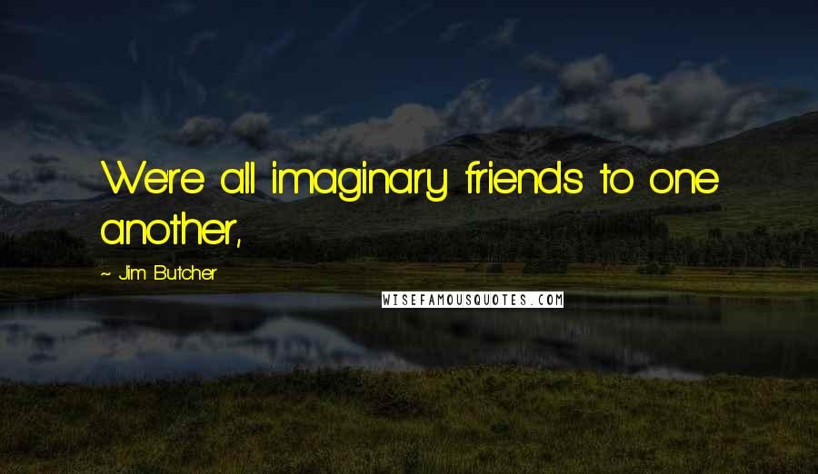 Jim Butcher Quotes: We're all imaginary friends to one another,