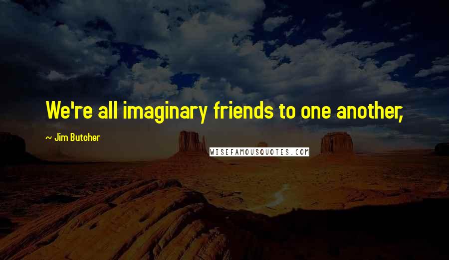 Jim Butcher Quotes: We're all imaginary friends to one another,