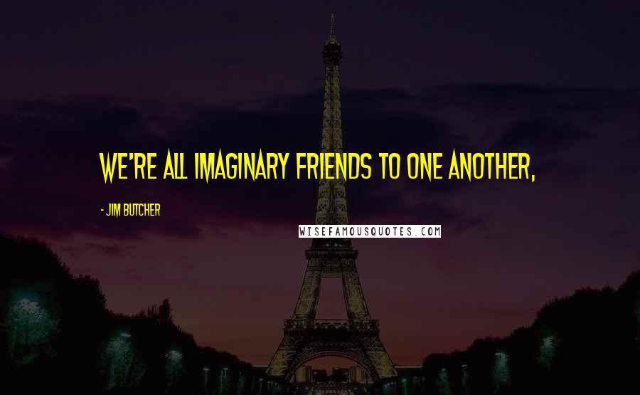 Jim Butcher Quotes: We're all imaginary friends to one another,