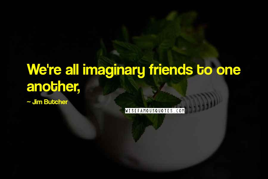 Jim Butcher Quotes: We're all imaginary friends to one another,