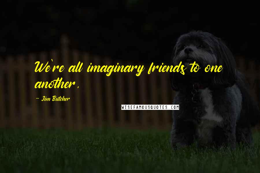 Jim Butcher Quotes: We're all imaginary friends to one another,