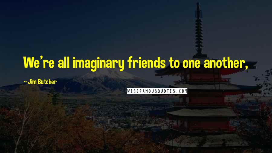Jim Butcher Quotes: We're all imaginary friends to one another,