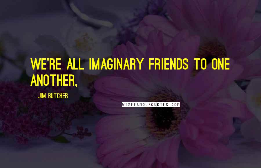 Jim Butcher Quotes: We're all imaginary friends to one another,