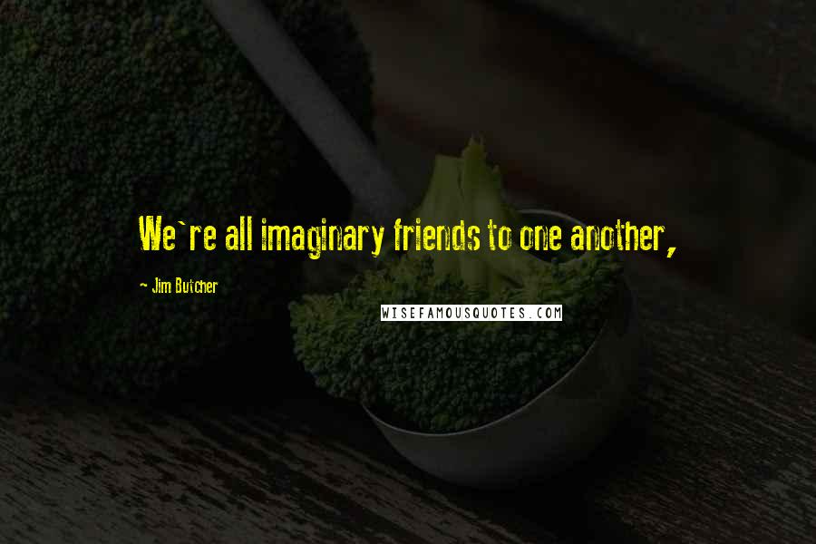 Jim Butcher Quotes: We're all imaginary friends to one another,