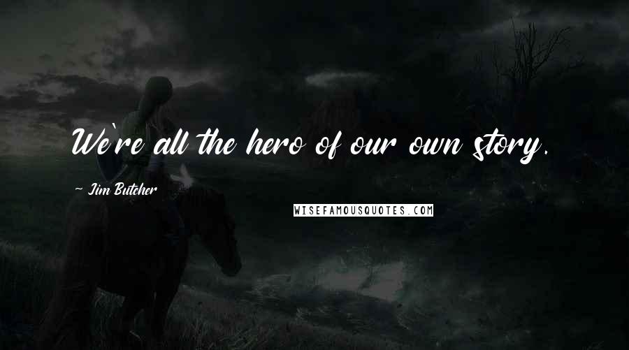 Jim Butcher Quotes: We're all the hero of our own story.