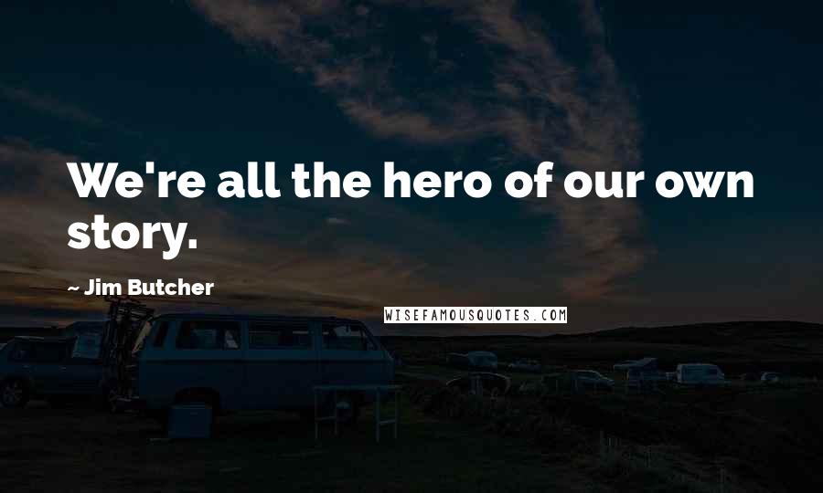 Jim Butcher Quotes: We're all the hero of our own story.