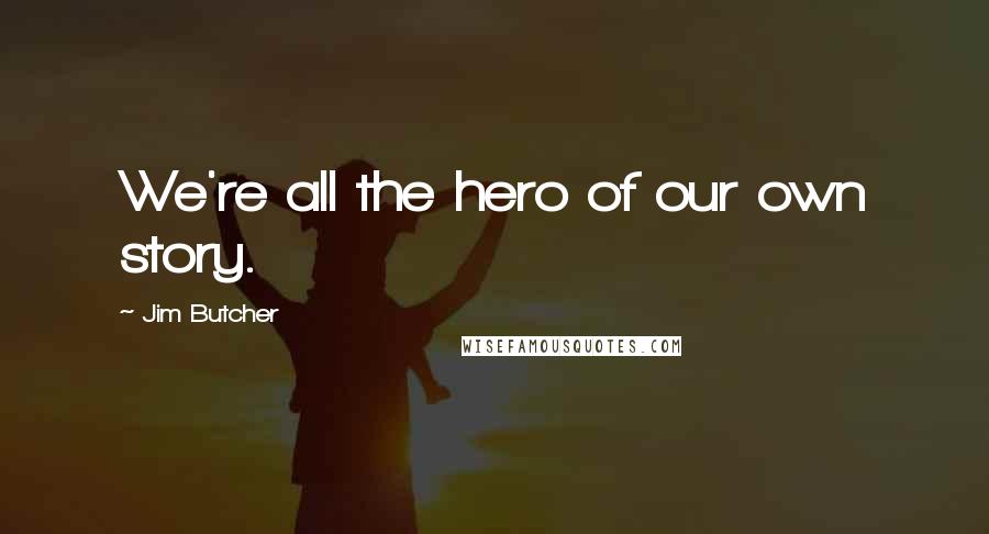 Jim Butcher Quotes: We're all the hero of our own story.