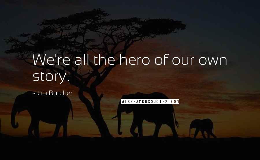 Jim Butcher Quotes: We're all the hero of our own story.