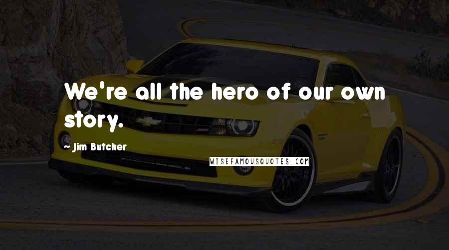 Jim Butcher Quotes: We're all the hero of our own story.