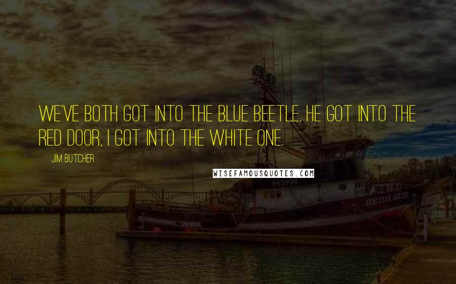 Jim Butcher Quotes: We've both got into the blue beetle. He got into the red door, I got into the white one.