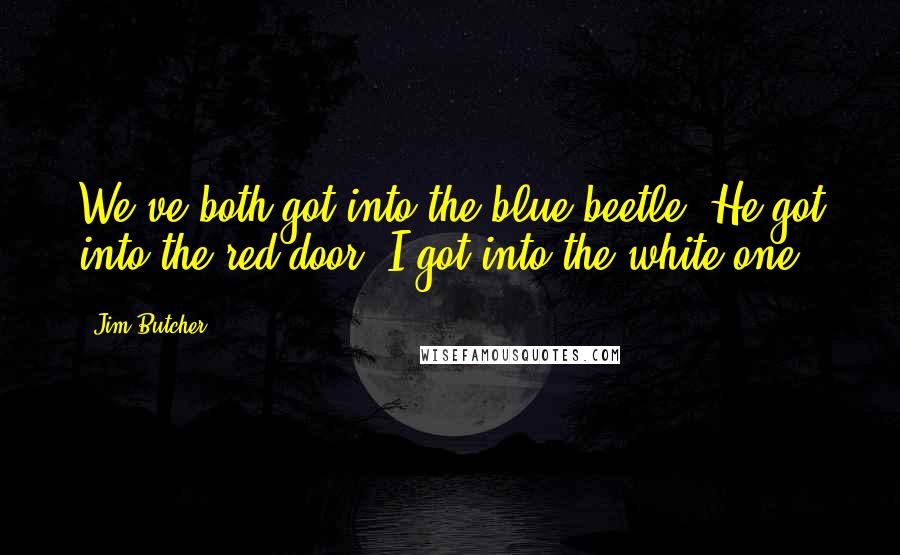 Jim Butcher Quotes: We've both got into the blue beetle. He got into the red door, I got into the white one.