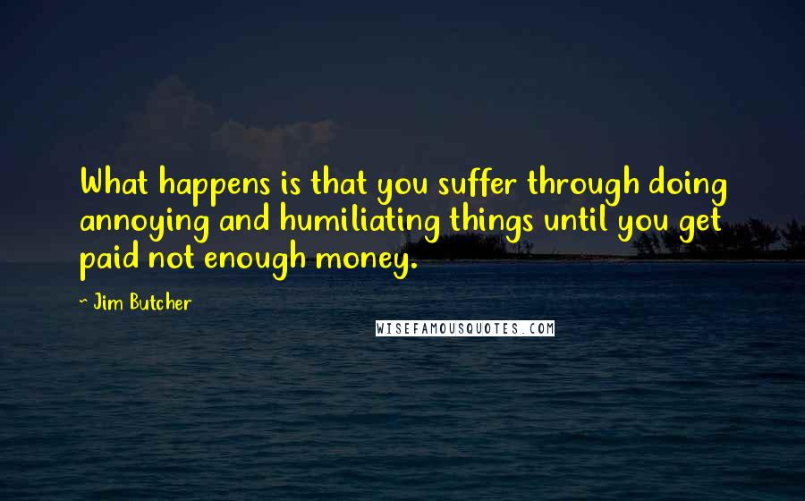 Jim Butcher Quotes: What happens is that you suffer through doing annoying and humiliating things until you get paid not enough money.