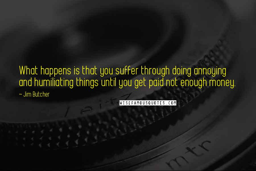 Jim Butcher Quotes: What happens is that you suffer through doing annoying and humiliating things until you get paid not enough money.