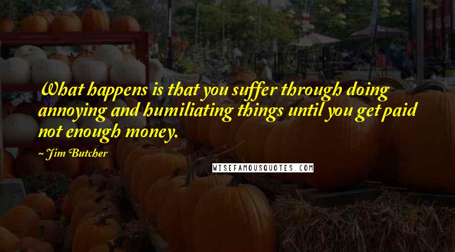 Jim Butcher Quotes: What happens is that you suffer through doing annoying and humiliating things until you get paid not enough money.