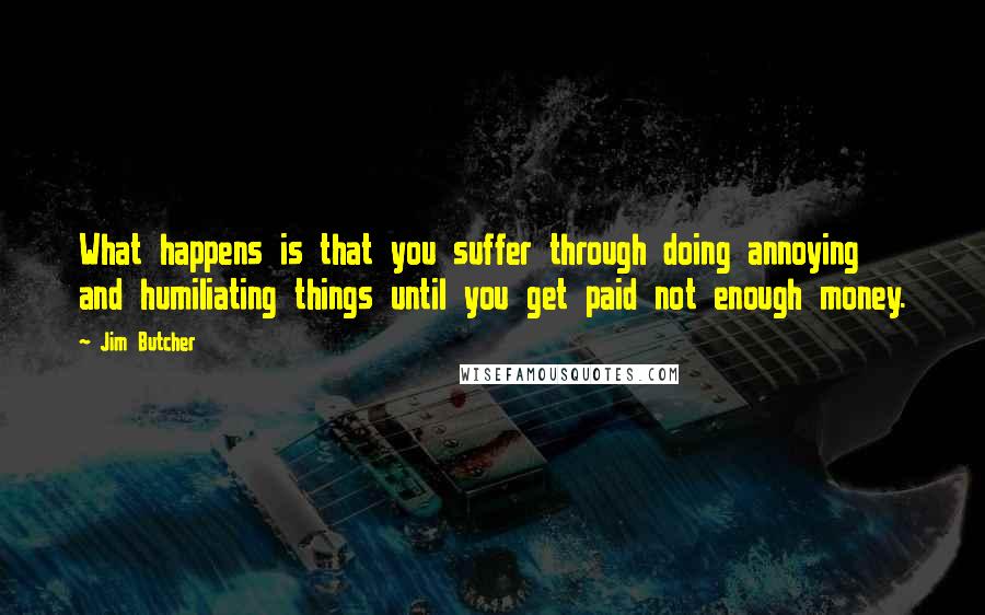 Jim Butcher Quotes: What happens is that you suffer through doing annoying and humiliating things until you get paid not enough money.