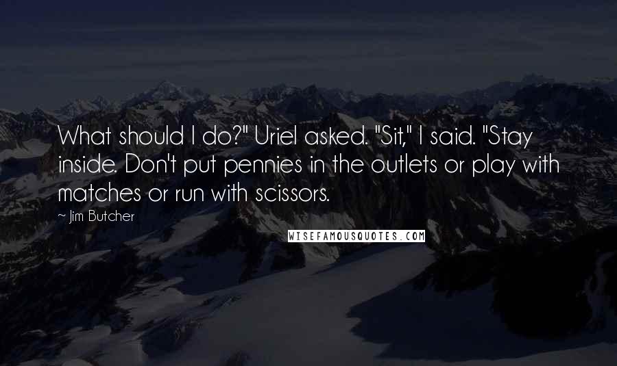 Jim Butcher Quotes: What should I do?" Uriel asked. "Sit," I said. "Stay inside. Don't put pennies in the outlets or play with matches or run with scissors.