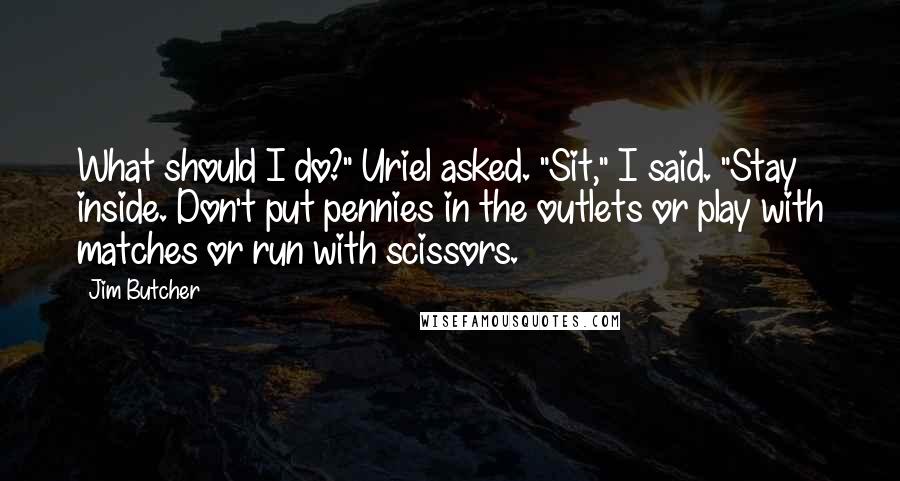 Jim Butcher Quotes: What should I do?" Uriel asked. "Sit," I said. "Stay inside. Don't put pennies in the outlets or play with matches or run with scissors.