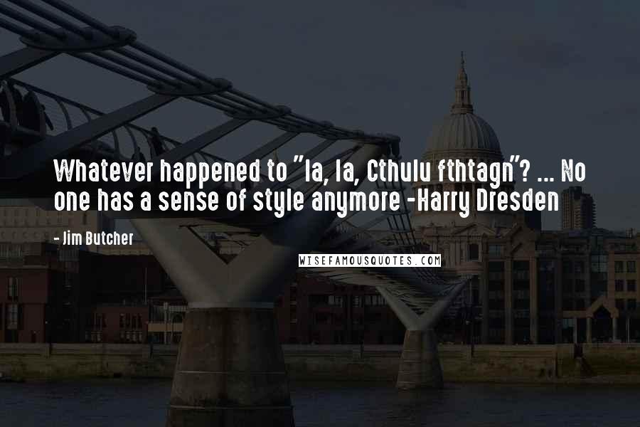 Jim Butcher Quotes: Whatever happened to "Ia, Ia, Cthulu fthtagn"? ... No one has a sense of style anymore -Harry Dresden