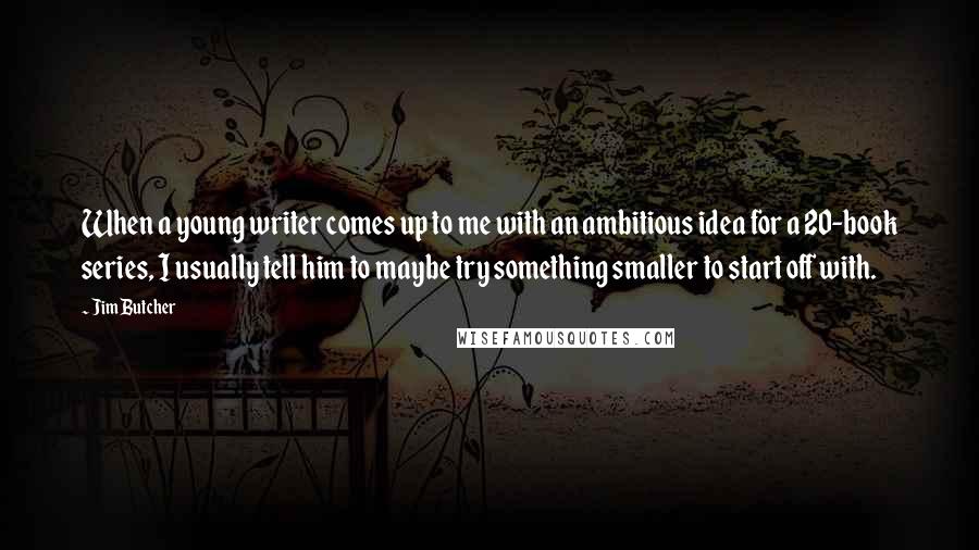 Jim Butcher Quotes: When a young writer comes up to me with an ambitious idea for a 20-book series, I usually tell him to maybe try something smaller to start off with.