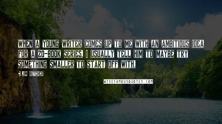 Jim Butcher Quotes: When a young writer comes up to me with an ambitious idea for a 20-book series, I usually tell him to maybe try something smaller to start off with.