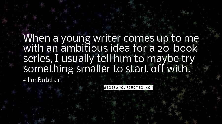Jim Butcher Quotes: When a young writer comes up to me with an ambitious idea for a 20-book series, I usually tell him to maybe try something smaller to start off with.