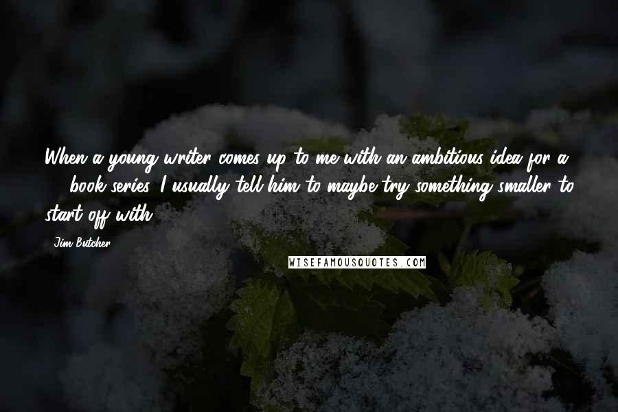 Jim Butcher Quotes: When a young writer comes up to me with an ambitious idea for a 20-book series, I usually tell him to maybe try something smaller to start off with.