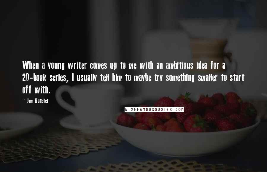 Jim Butcher Quotes: When a young writer comes up to me with an ambitious idea for a 20-book series, I usually tell him to maybe try something smaller to start off with.