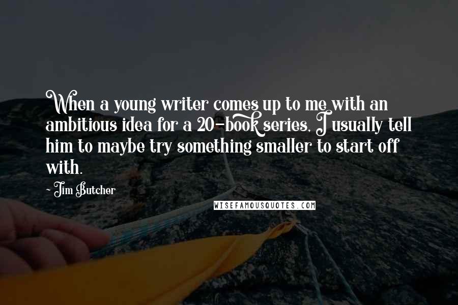 Jim Butcher Quotes: When a young writer comes up to me with an ambitious idea for a 20-book series, I usually tell him to maybe try something smaller to start off with.