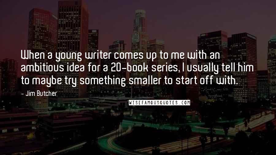 Jim Butcher Quotes: When a young writer comes up to me with an ambitious idea for a 20-book series, I usually tell him to maybe try something smaller to start off with.