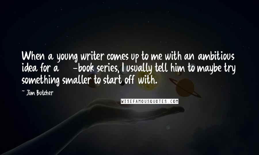 Jim Butcher Quotes: When a young writer comes up to me with an ambitious idea for a 20-book series, I usually tell him to maybe try something smaller to start off with.