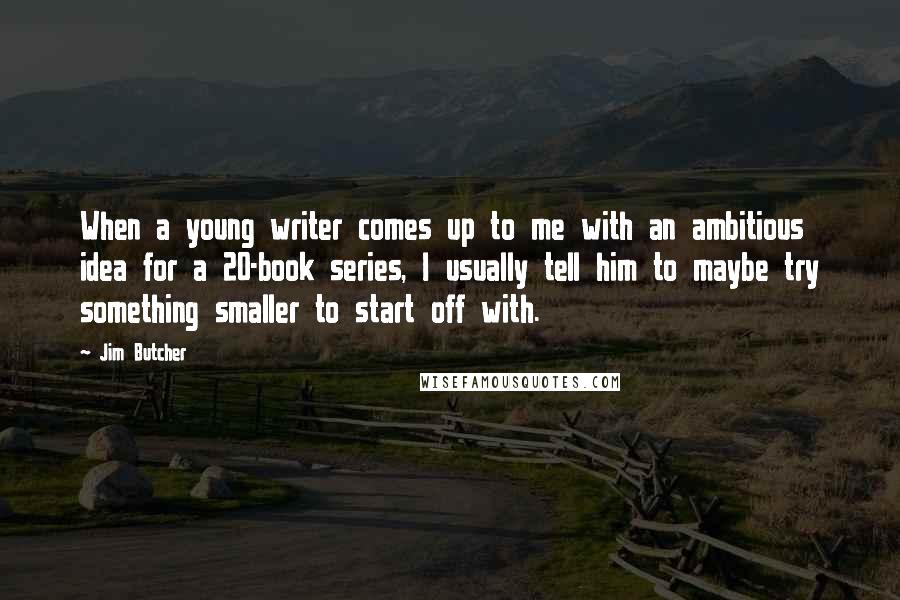 Jim Butcher Quotes: When a young writer comes up to me with an ambitious idea for a 20-book series, I usually tell him to maybe try something smaller to start off with.