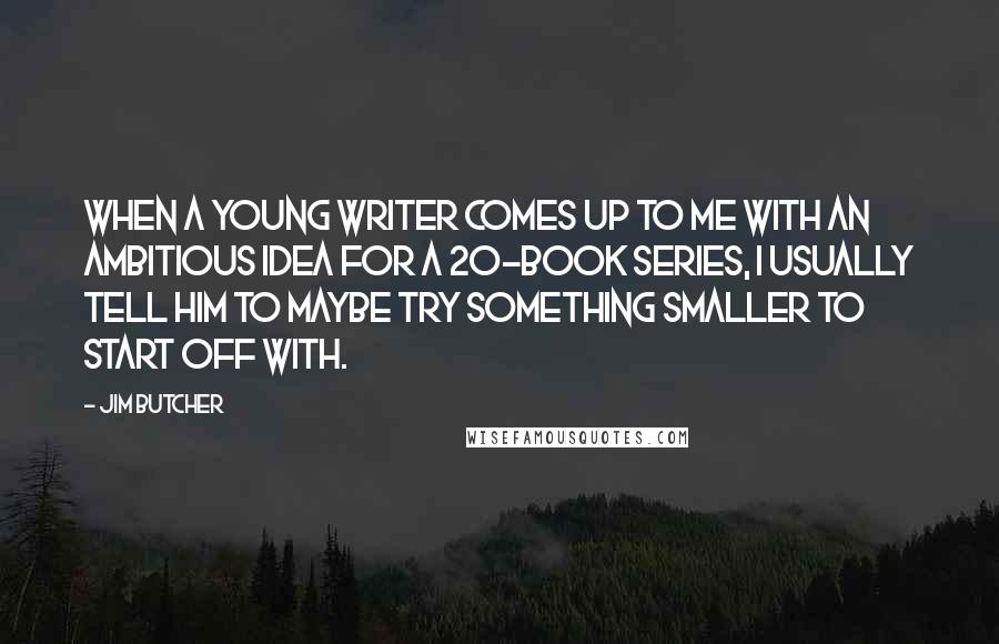 Jim Butcher Quotes: When a young writer comes up to me with an ambitious idea for a 20-book series, I usually tell him to maybe try something smaller to start off with.