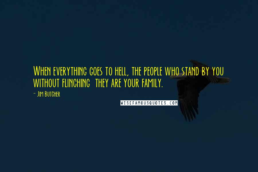 Jim Butcher Quotes: When everything goes to hell, the people who stand by you without flinching they are your family.