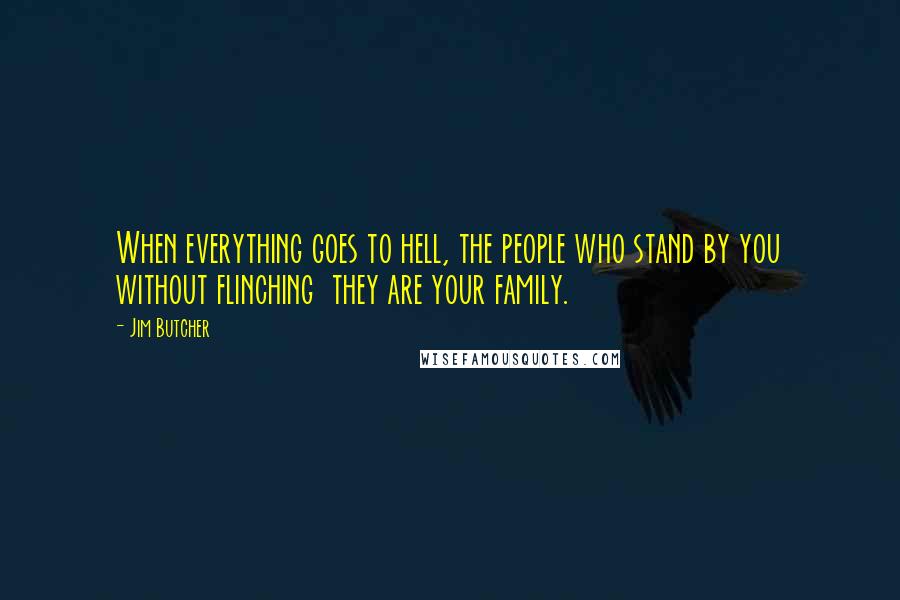 Jim Butcher Quotes: When everything goes to hell, the people who stand by you without flinching  they are your family.