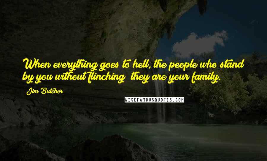 Jim Butcher Quotes: When everything goes to hell, the people who stand by you without flinching  they are your family.