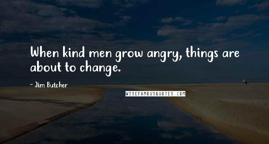 Jim Butcher Quotes: When kind men grow angry, things are about to change.