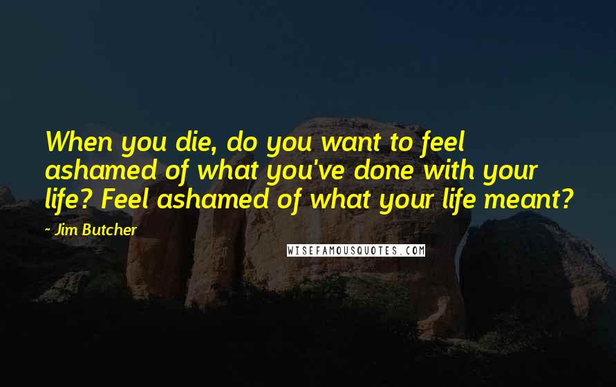 Jim Butcher Quotes: When you die, do you want to feel ashamed of what you've done with your life? Feel ashamed of what your life meant?