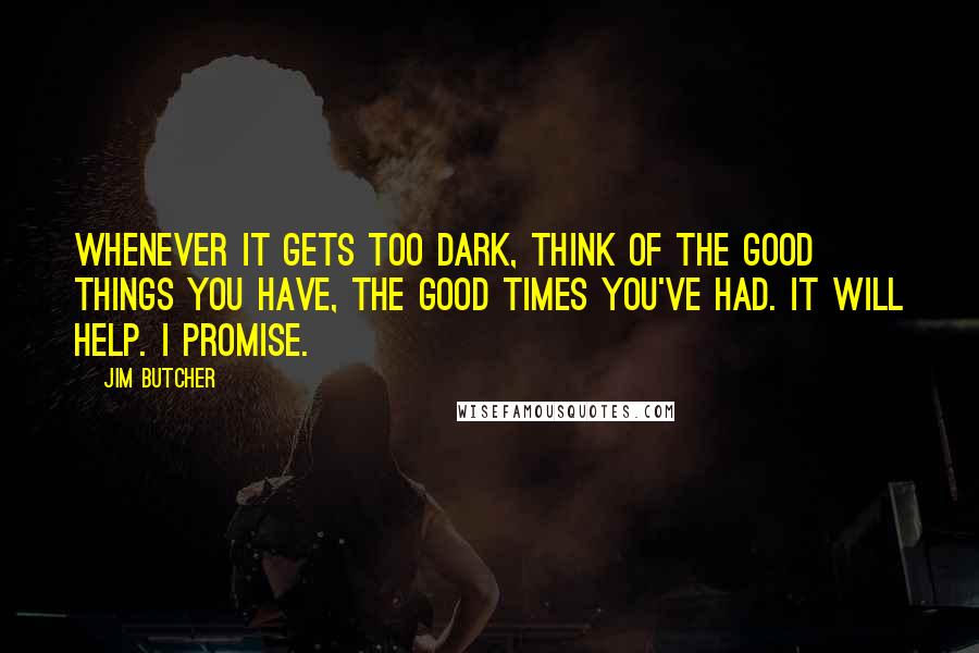 Jim Butcher Quotes: Whenever it gets too dark, think of the good things you have, the good times you've had. It will help. I promise.