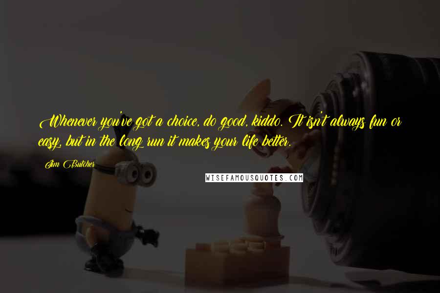 Jim Butcher Quotes: Whenever you've got a choice, do good, kiddo. It isn't always fun or easy, but in the long run it makes your life better.