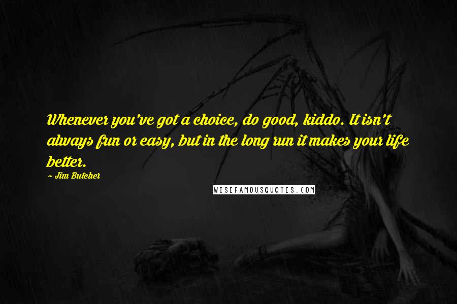 Jim Butcher Quotes: Whenever you've got a choice, do good, kiddo. It isn't always fun or easy, but in the long run it makes your life better.