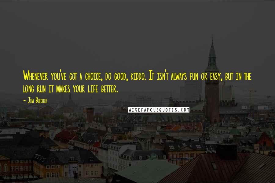 Jim Butcher Quotes: Whenever you've got a choice, do good, kiddo. It isn't always fun or easy, but in the long run it makes your life better.