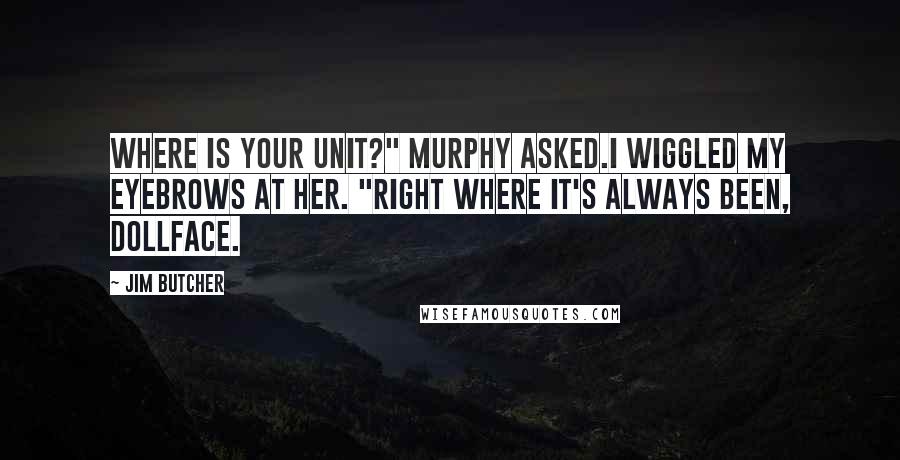 Jim Butcher Quotes: Where is your unit?" Murphy asked.I wiggled my eyebrows at her. "Right where it's always been, dollface.